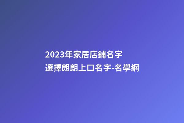 2023年家居店鋪名字 選擇朗朗上口名字-名學網-第1張-店鋪起名-玄機派